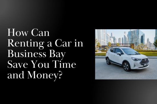 How Can Renting a Car in Business Bay Save You Time and Money