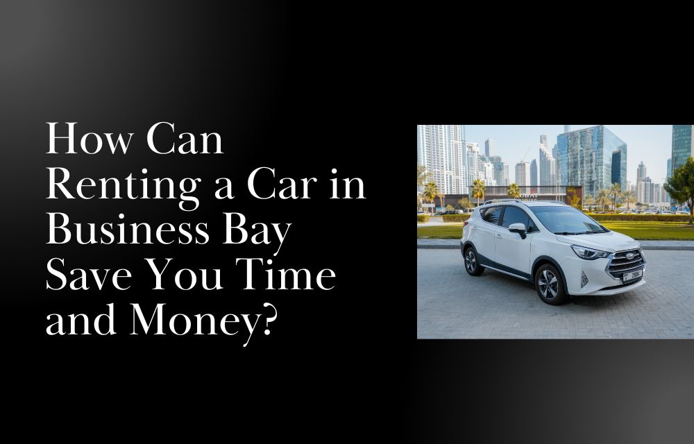 How Can Renting a Car in Business Bay Save You Time and Money